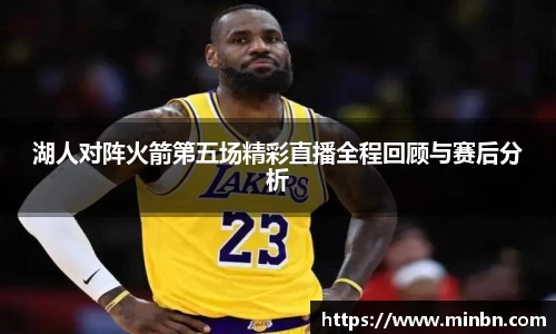 湖人对阵火箭第五场精彩直播全程回顾与赛后分析