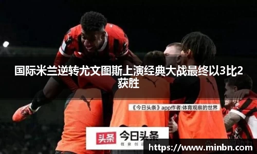 国际米兰逆转尤文图斯上演经典大战最终以3比2获胜